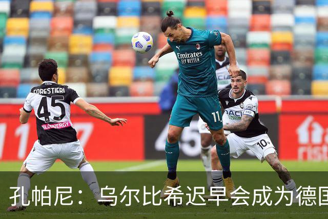 孔帕尼：乌尔比希迟早会成为德国队主力门将 预计格纳布里能出战
