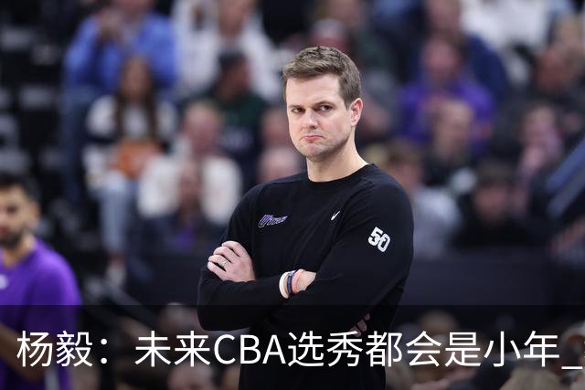 杨毅：未来CBA选秀都会是小年 教育公平更重要